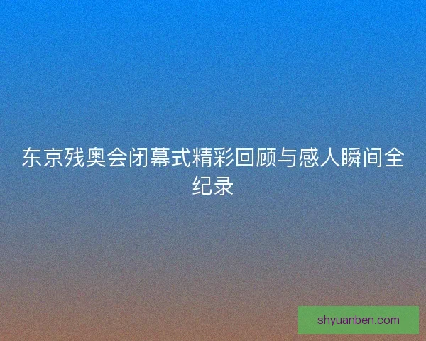 东京残奥会闭幕式精彩回顾与感人瞬间全纪录