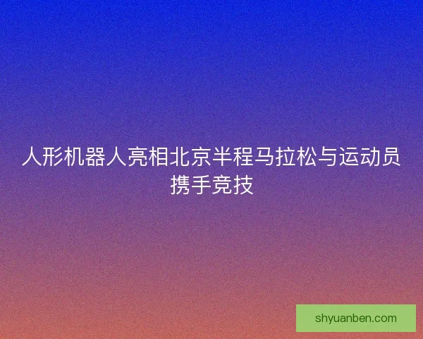 人形机器人亮相北京半程马拉松与运动员携手竞技