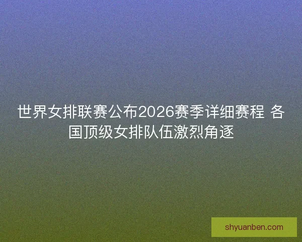 世界女排联赛公布2026赛季详细赛程 各国顶级女排队伍激烈角逐