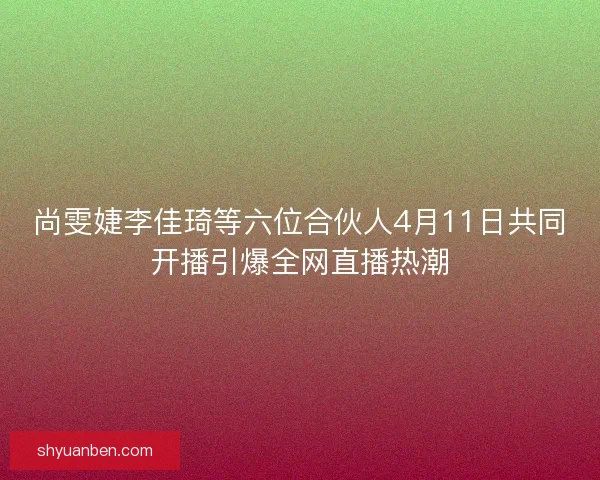 尚雯婕李佳琦等六位合伙人4月11日共同开播引爆全网直播热潮