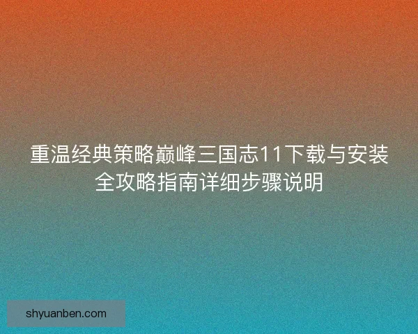 重温经典策略巅峰三国志11下载与安装全攻略指南详细步骤说明