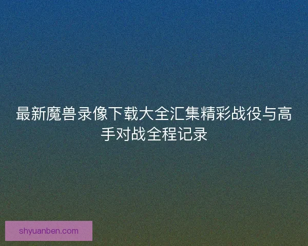 最新魔兽录像下载大全汇集精彩战役与高手对战全程记录