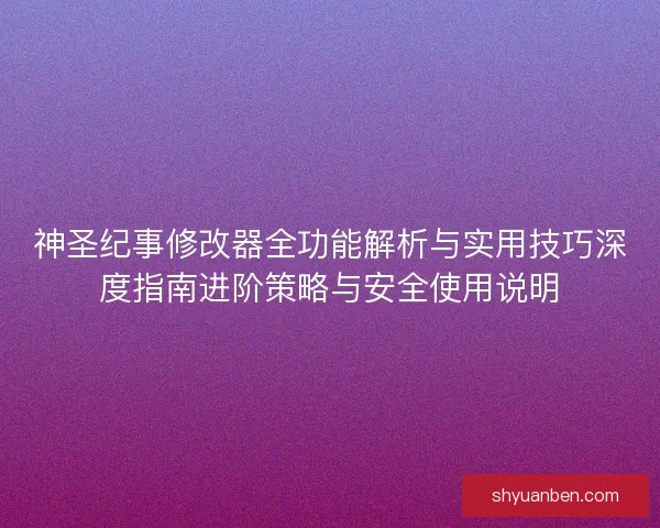 神圣纪事修改器全功能解析与实用技巧深度指南进阶策略与安全使用说明