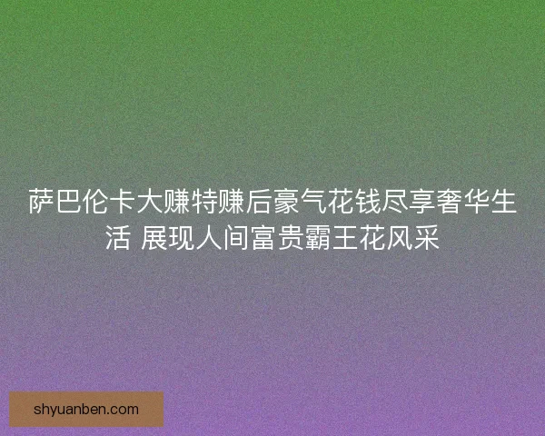 萨巴伦卡大赚特赚后豪气花钱尽享奢华生活 展现人间富贵霸王花风采