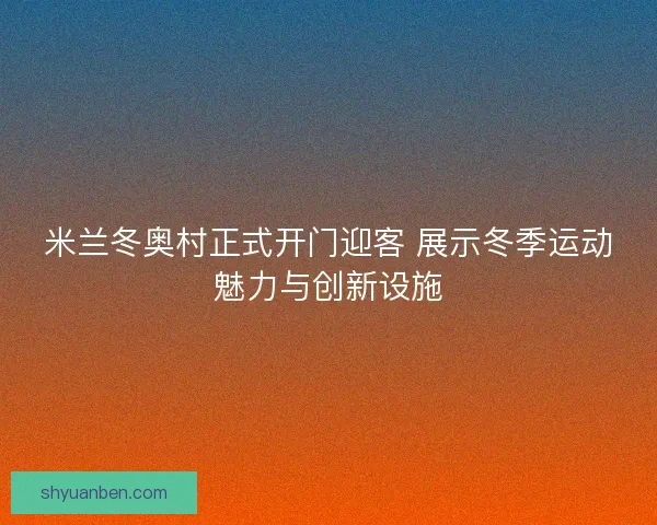 米兰冬奥村正式开门迎客 展示冬季运动魅力与创新设施