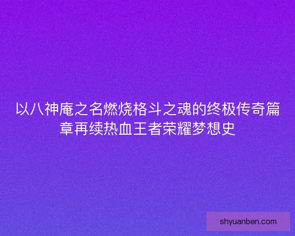 以八神庵之名燃烧格斗之魂的终极传奇篇章再续热血王者荣耀梦想史