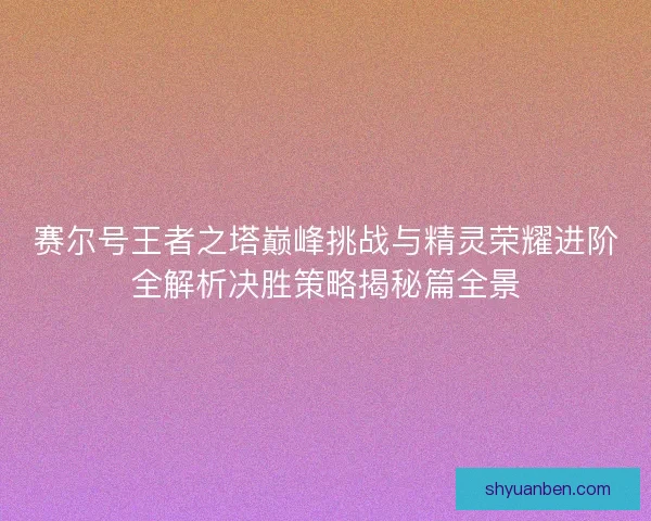 赛尔号王者之塔巅峰挑战与精灵荣耀进阶全解析决胜策略揭秘篇全景