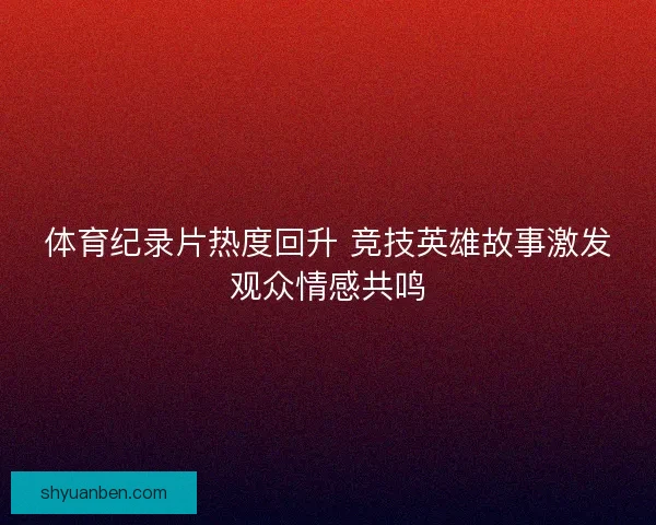 体育纪录片热度回升 竞技英雄故事激发观众情感共鸣
