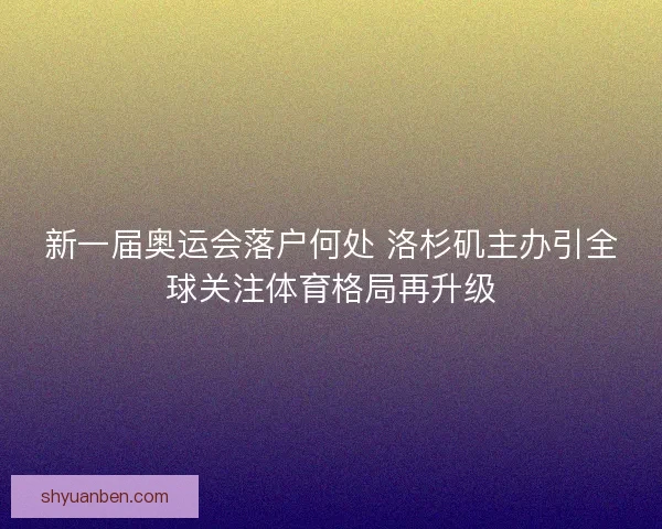 新一届奥运会落户何处 洛杉矶主办引全球关注体育格局再升级