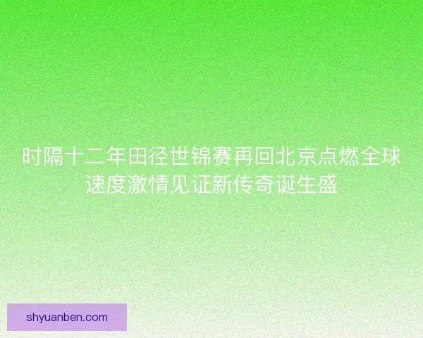 时隔十二年田径世锦赛再回北京点燃全球速度激情见证新传奇诞生盛
