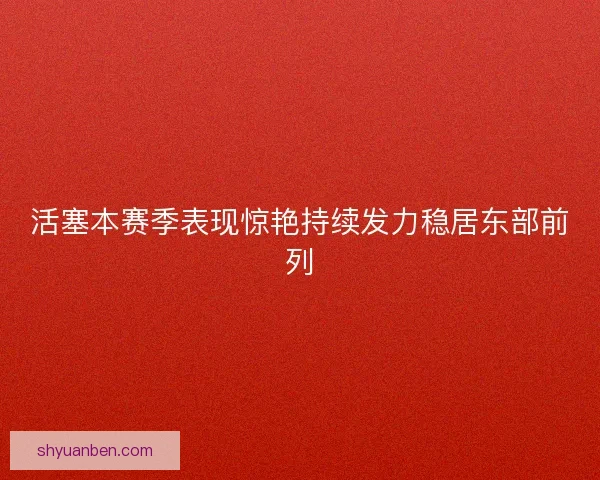 活塞本赛季表现惊艳持续发力稳居东部前列