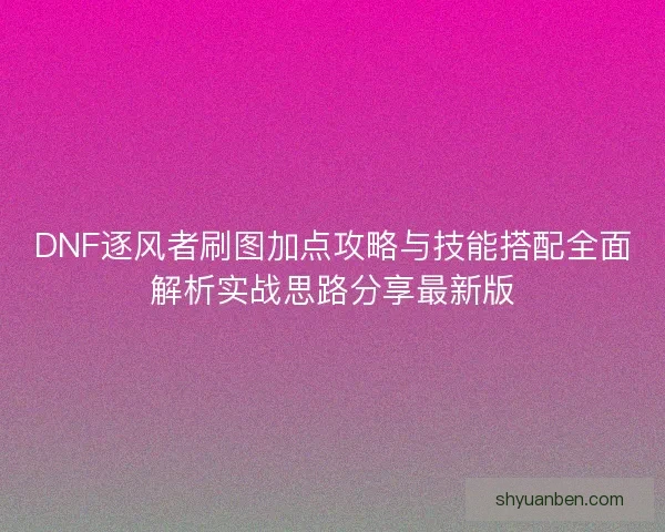 DNF逐风者刷图加点攻略与技能搭配全面解析实战思路分享最新版
