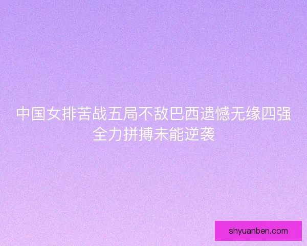 中国女排苦战五局不敌巴西遗憾无缘四强全力拼搏未能逆袭