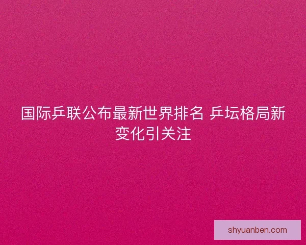 国际乒联公布最新世界排名 乒坛格局新变化引关注