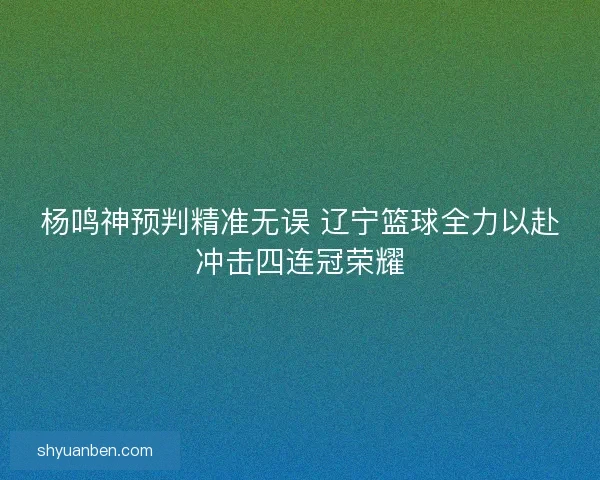 杨鸣神预判精准无误 辽宁篮球全力以赴冲击四连冠荣耀